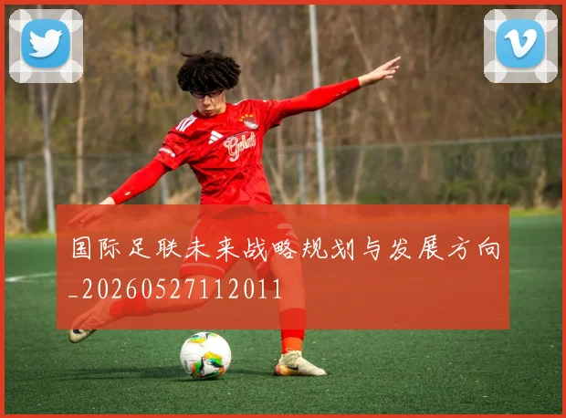国际足联未来战略规划与发展方向_20260527112011