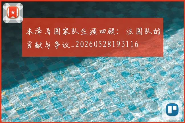 本泽马国家队生涯回顾：法国队的贡献与争议_20260528193116