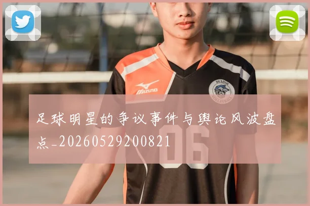 足球明星的争议事件与舆论风波盘点_20260529200821