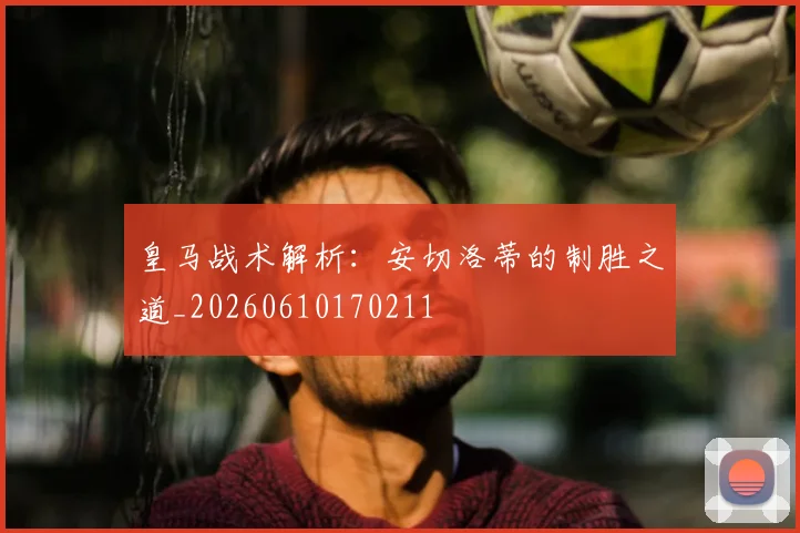皇马战术解析:安切洛蒂的制胜之道_20260610170211