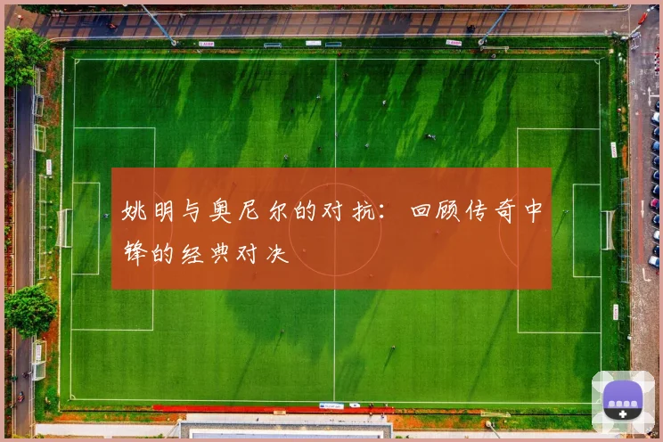姚明与奥尼尔的对抗：回顾传奇中锋的经典对决