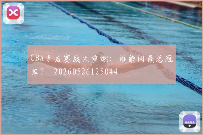 CBA季后赛战火重燃:谁能问鼎总冠军?_20260526125044