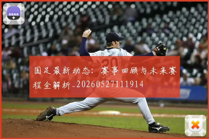 国足最新动态:赛事回顾与未来赛程全解析_20260527111914