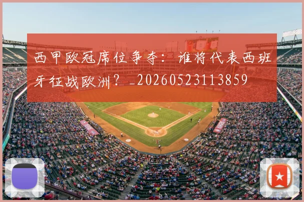 西甲欧冠席位争夺：谁将代表西班牙征战欧洲？_20260523113859
