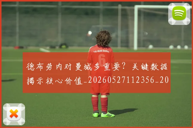 德布劳内对曼城多重要?关键数据揭示核心价值_20260527112356_20260609182338