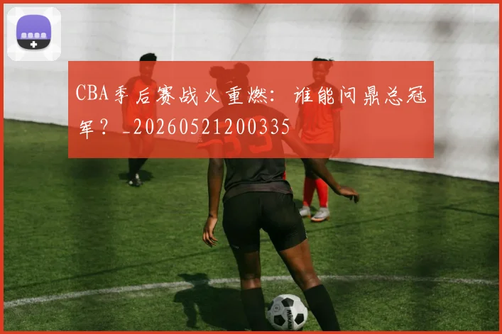CBA季后赛战火重燃:谁能问鼎总冠军?_20260521200335