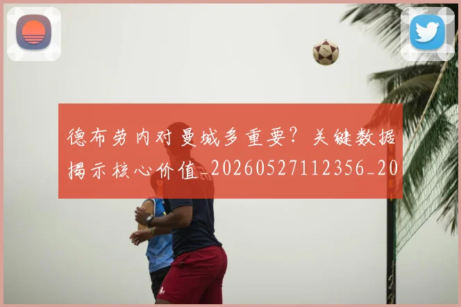 德布劳内对曼城多重要?关键数据揭示核心价值_20260527112356_20260609182338