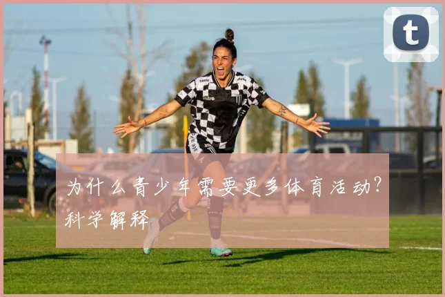 为什么青少年需要更多体育活动?科学解释