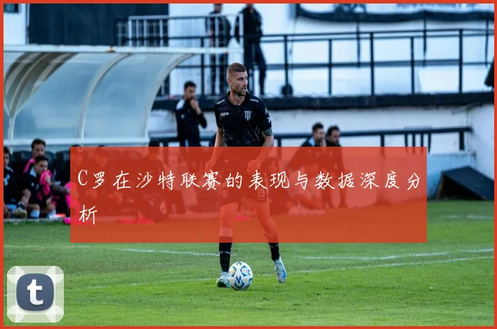 C罗在沙特联赛的表现与数据深度分析
