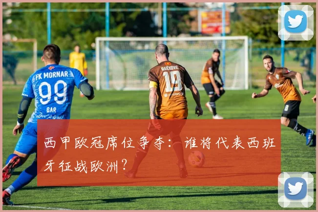 西甲欧冠席位争夺:谁将代表西班牙征战欧洲?