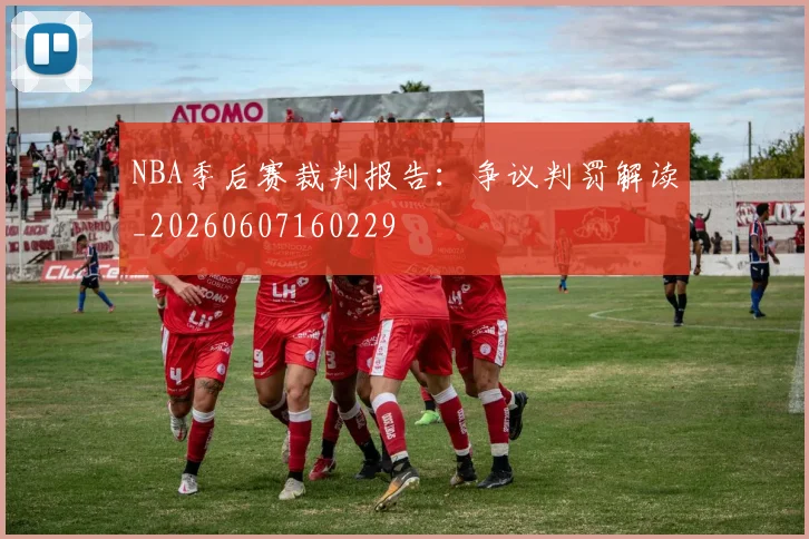 NBA季后赛裁判报告:争议判罚解读_20260607160229