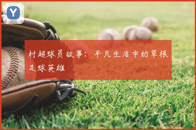 村超球员故事:平凡生活中的草根足球英雄