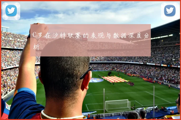 C罗在沙特联赛的表现与数据深度分析