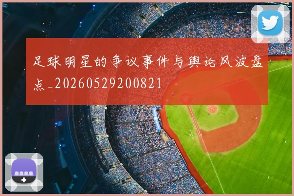 足球明星的争议事件与舆论风波盘点_20260529200821
