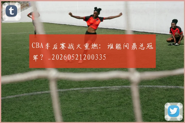 CBA季后赛战火重燃：谁能问鼎总冠军？_20260521200335