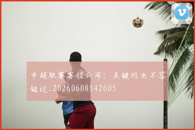 中超联赛赛程公布：关键对决不容错过_20260608142605