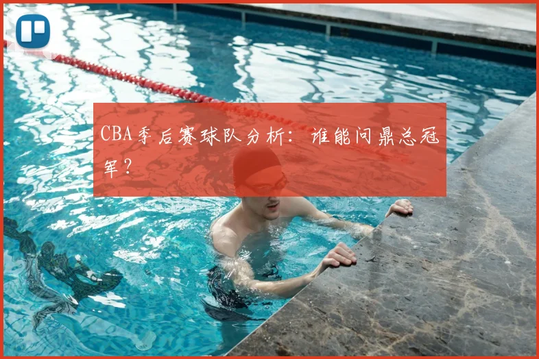 CBA季后赛球队分析:谁能问鼎总冠军?