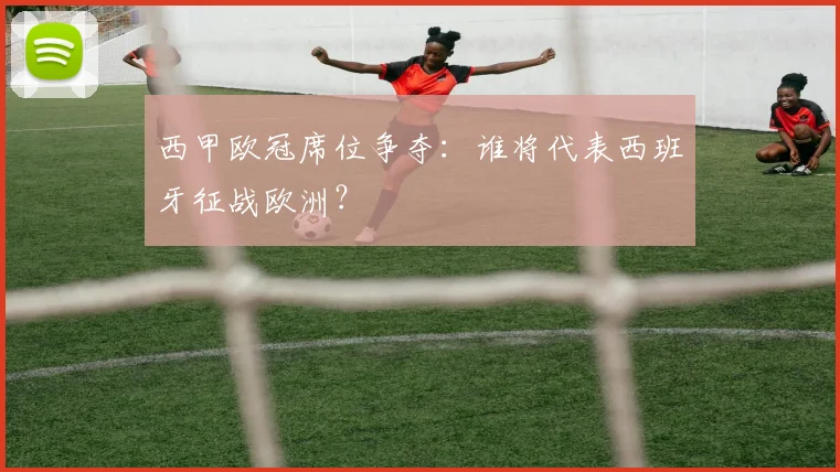 西甲欧冠席位争夺：谁将代表西班牙征战欧洲？