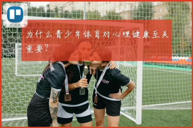 为什么青少年体育对心理健康至关重要?
