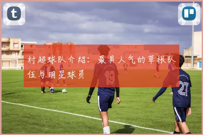 村超球队介绍：最具人气的草根队伍与明星球员