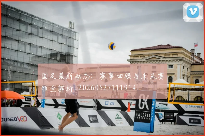 国足最新动态:赛事回顾与未来赛程全解析_20260527111914